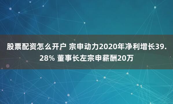 股票配资怎么开户 宗申动力2020年净利增长39.28% 董事长左宗申薪酬20万