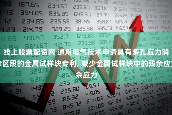 线上股票配资网 通用电气技术申请具有多孔应力消除区段的金属试样块专利, 减少金属试样块中的残余应力