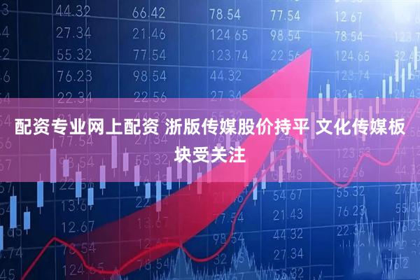 配资专业网上配资 浙版传媒股价持平 文化传媒板块受关注