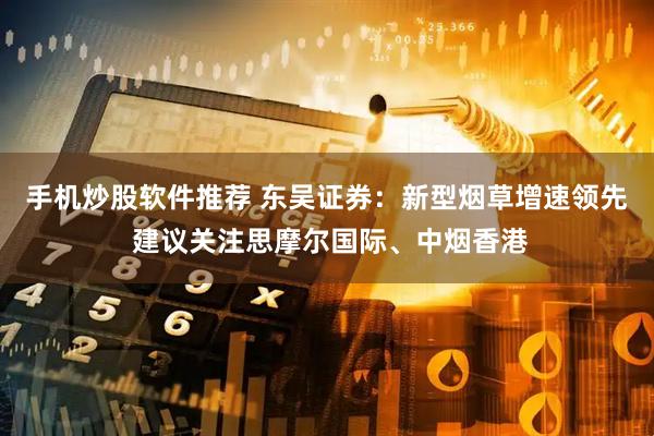 手机炒股软件推荐 东吴证券：新型烟草增速领先 建议关注思摩尔国际、中烟香港