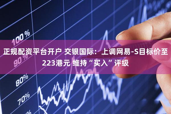 正规配资平台开户 交银国际：上调网易-S目标价至223港元 维持“买入”评级