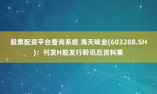 股票配资平台查询系统 海天味业(603288.SH)：刊发H股发行聆讯后资料集