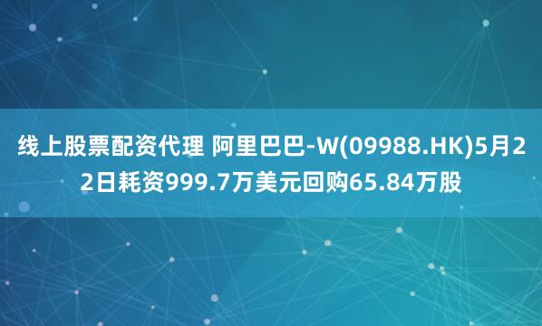线上股票配资代理 阿里巴巴-W(09988.HK)5月22日耗资999.7万美元回购65.84万股