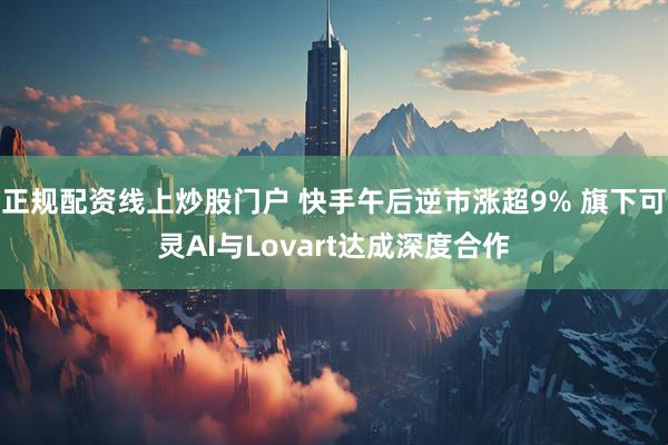 正规配资线上炒股门户 快手午后逆市涨超9% 旗下可灵AI与Lovart达成深度合作