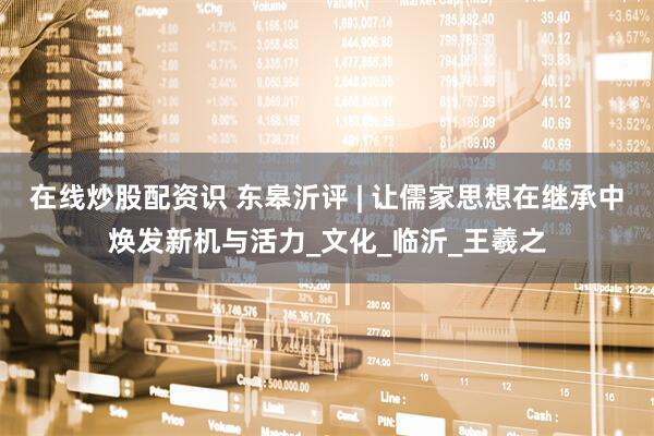 在线炒股配资识 东皋沂评 | 让儒家思想在继承中焕发新机与活力_文化_临沂_王羲之