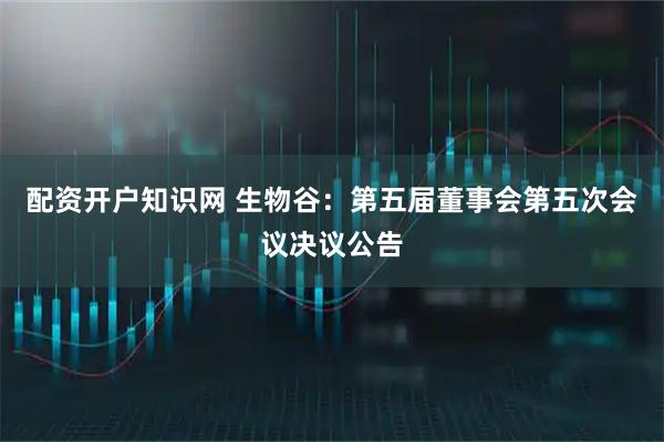 配资开户知识网 生物谷：第五届董事会第五次会议决议公告