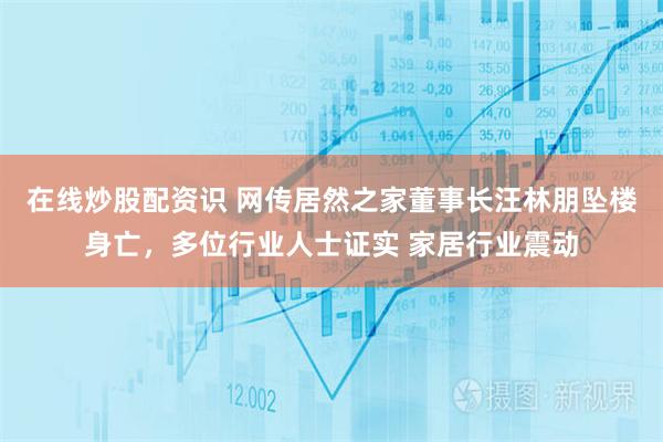 在线炒股配资识 网传居然之家董事长汪林朋坠楼身亡，多位行业人士证实 家居行业震动