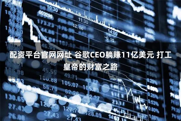 配资平台官网网址 谷歌CEO躺赚11亿美元 打工皇帝的财富之路