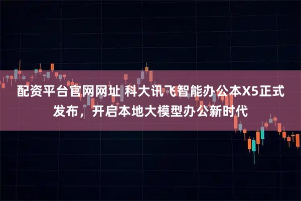 配资平台官网网址 科大讯飞智能办公本X5正式发布，开启本地大模型办公新时代
