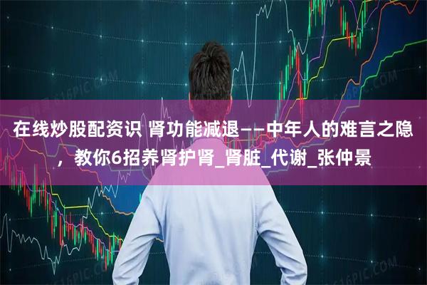 在线炒股配资识 肾功能减退——中年人的难言之隐，教你6招养肾护肾_肾脏_代谢_张仲景
