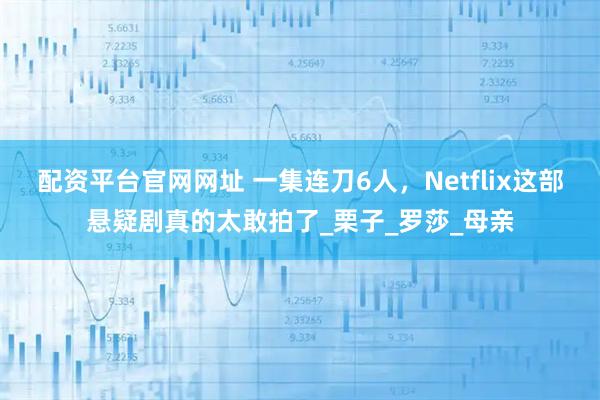 配资平台官网网址 一集连刀6人，Netflix这部悬疑剧真的太敢拍了_栗子_罗莎_母亲
