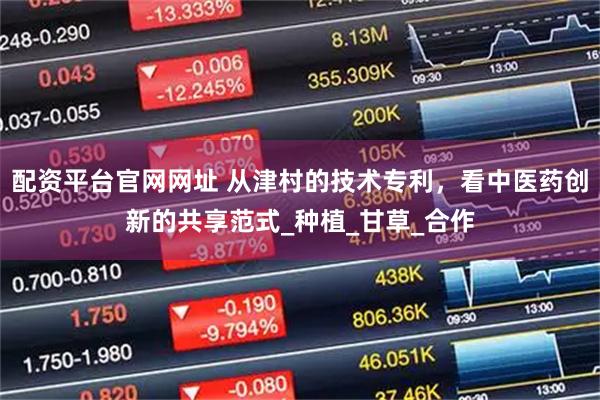 配资平台官网网址 从津村的技术专利，看中医药创新的共享范式_种植_甘草_合作