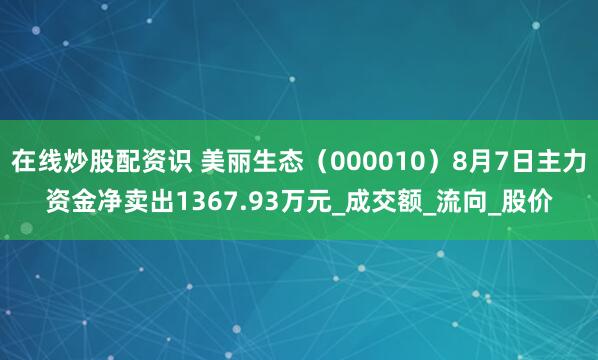在线炒股配资识 美丽生态（000010）8月7日主力资金净卖出1367.93万元_成交额_流向_股价