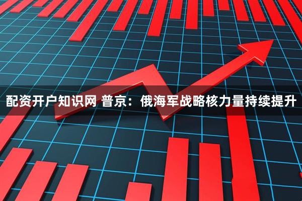 配资开户知识网 普京：俄海军战略核力量持续提升
