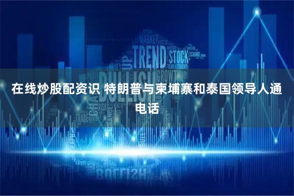 在线炒股配资识 特朗普与柬埔寨和泰国领导人通电话