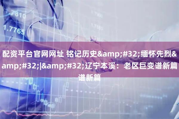 配资平台官网网址 铭记历史&#32;缅怀先烈&#32;|&#32;辽宁本溪：老区巨变谱新篇