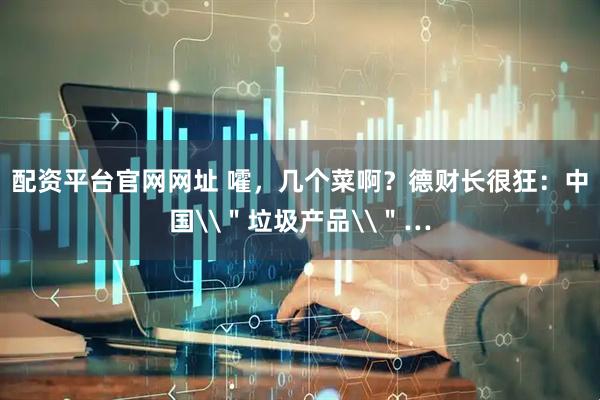 配资平台官网网址 嚯，几个菜啊？德财长很狂：中国\＂垃圾产品\＂…