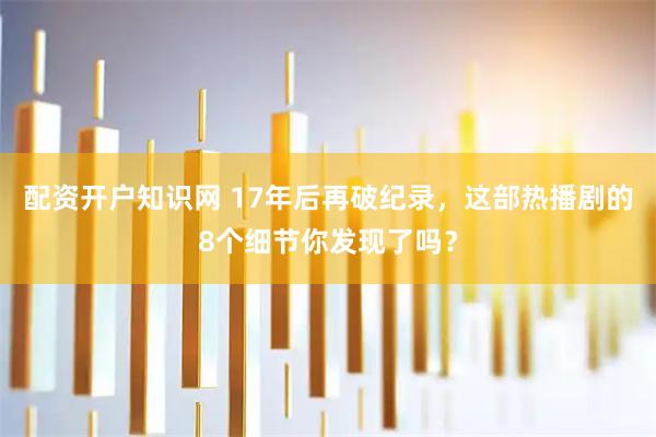 配资开户知识网 17年后再破纪录，这部热播剧的8个细节你发现了吗？
