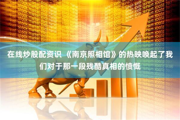 在线炒股配资识 《南京照相馆》的热映唤起了我们对于那一段残酷真相的愤慨