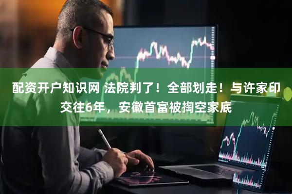 配资开户知识网 法院判了！全部划走！与许家印交往6年，安徽首富被掏空家底