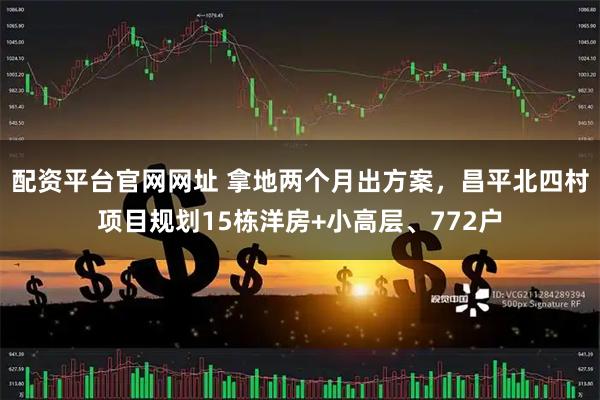 配资平台官网网址 拿地两个月出方案，昌平北四村项目规划15栋洋房+小高层、772户