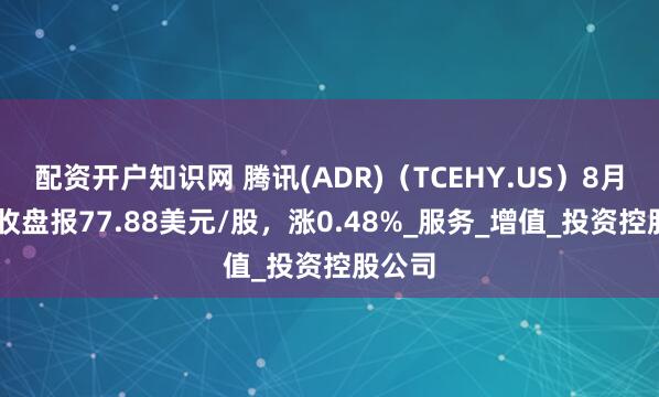 配资开户知识网 腾讯(ADR)（TCEHY.US）8月22日收盘报77.88美元/股，涨0.48%_服务_增值_投资控股公司