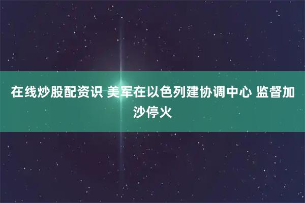 在线炒股配资识 美军在以色列建协调中心 监督加沙停火