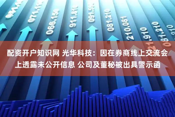配资开户知识网 光华科技:因在券商线上交流会上透露未公开信息 公司及董秘被出具警示函