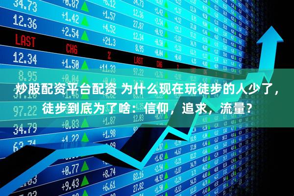 炒股配资平台配资 为什么现在玩徒步的人少了，徒步到底为了啥：信仰，追求，流量？