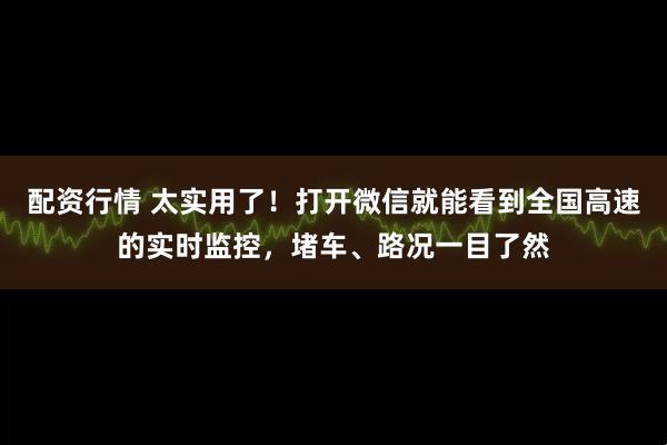 配资行情 太实用了！打开微信就能看到全国高速的实时监控，堵车、路况一目了然