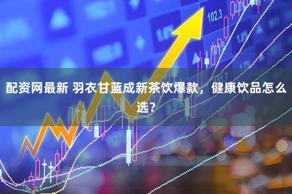 配资网最新 羽衣甘蓝成新茶饮爆款，健康饮品怎么选？
