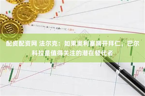 配资配资网 法尔克:如果奥利塞离开拜仁,巴尔科拉是值得关注的潜在替代者