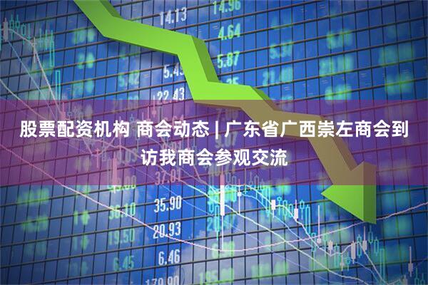 股票配资机构 商会动态 | 广东省广西崇左商会到访我商会参观交流