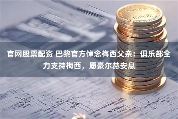 官网股票配资 巴黎官方悼念梅西父亲：俱乐部全力支持梅西，愿豪尔赫安息