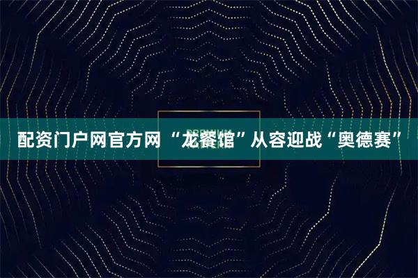 配资门户网官方网 “龙餐馆”从容迎战“奥德赛”